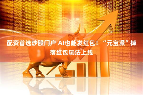 配资首选炒股门户 AI也能发红包！“元宝派”掉落红包玩法上线