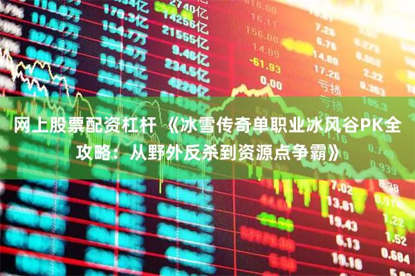 网上股票配资杠杆 《冰雪传奇单职业冰风谷PK全攻略：从野外反杀到资源点争霸》