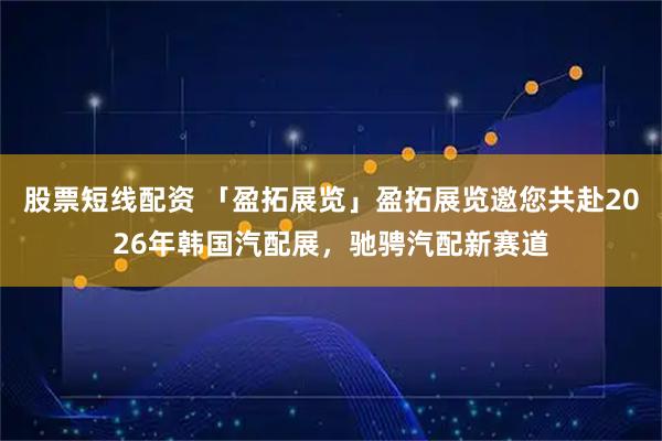 股票短线配资 「盈拓展览」盈拓展览邀您共赴2026年韩国汽配展，驰骋汽配新赛道