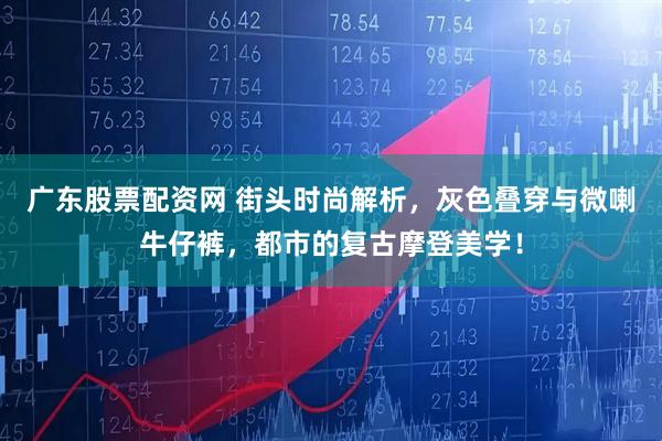 广东股票配资网 街头时尚解析，灰色叠穿与微喇牛仔裤，都市的复古摩登美学！