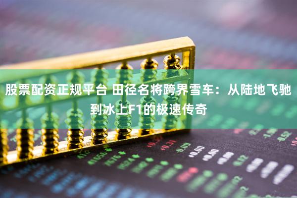 股票配资正规平台 田径名将跨界雪车：从陆地飞驰到冰上F1的极速传奇