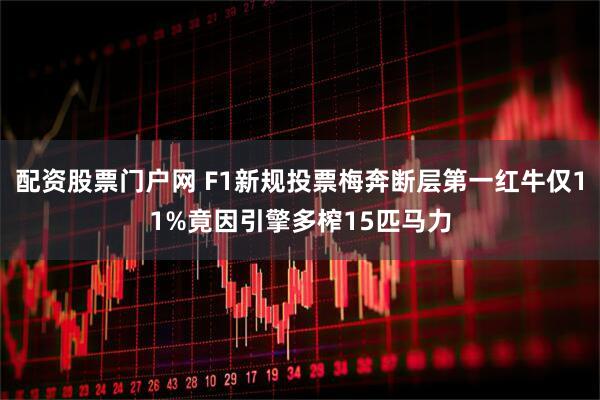 配资股票门户网 F1新规投票梅奔断层第一红牛仅11%竟因引擎多榨15匹马力