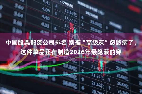 中国股票配资公司排名 别被“高级灰”忽悠瘸了，这件单品正在制造2026年最隐蔽的穿