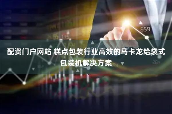 配资门户网站 糕点包装行业高效的马卡龙给袋式包装机解决方案