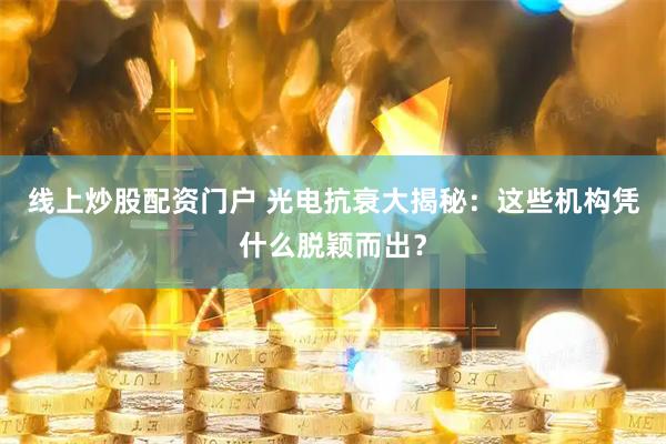 线上炒股配资门户 光电抗衰大揭秘：这些机构凭什么脱颖而出？