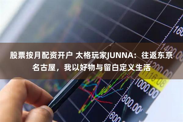 股票按月配资开户 太格玩家JUNNA:往返东京名古屋,我以好物与留白定义生活