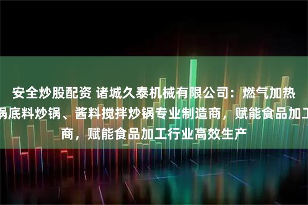安全炒股配资 诸城久泰机械有限公司：燃气加热行星炒锅、火锅底料炒锅、酱料搅拌炒锅专业制造商，赋能食品加工行业高效生产