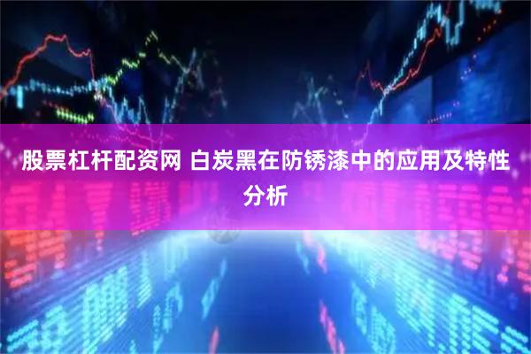 股票杠杆配资网 白炭黑在防锈漆中的应用及特性分析