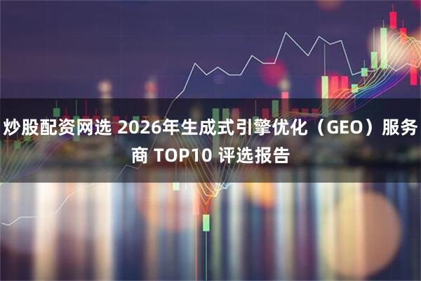 炒股配资网选 2026年生成式引擎优化（GEO）服务商 TOP10 评选报告