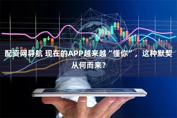 配资网导航 现在的APP越来越“懂你”，这种默契从何而来？