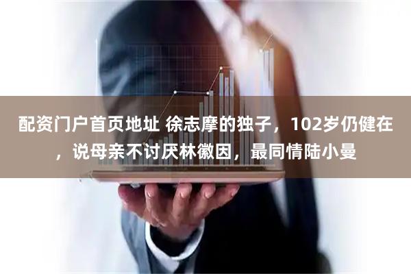 配资门户首页地址 徐志摩的独子，102岁仍健在，说母亲不讨厌林徽因，最同情陆小曼