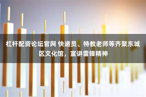 杠杆配资论坛官网 快递员、特教老师等齐聚东城区文化馆，宣讲雷锋精神