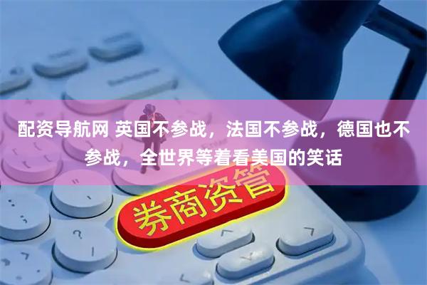 配资导航网 英国不参战，法国不参战，德国也不参战，全世界等着看美国的笑话