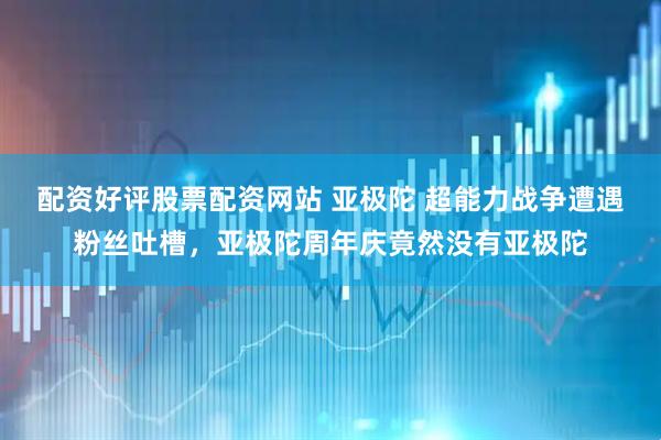 配资好评股票配资网站 亚极陀 超能力战争遭遇粉丝吐槽，亚极陀周年庆竟然没有亚极陀