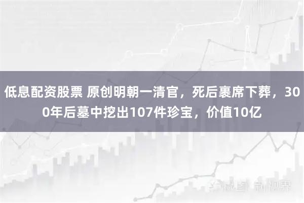 低息配资股票 原创明朝一清官，死后裹席下葬，300年后墓中挖出107件珍宝，价值10亿