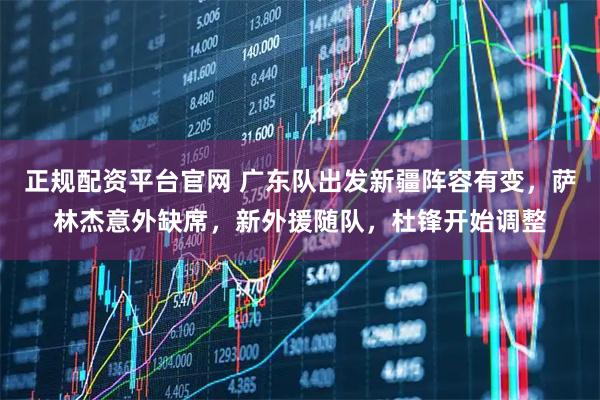 正规配资平台官网 广东队出发新疆阵容有变，萨林杰意外缺席，新外援随队，杜锋开始调整