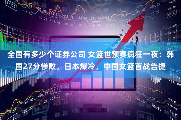 全国有多少个证券公司 女篮世预赛疯狂一夜:韩国27分惨败,日本爆冷,中国女篮首战告捷