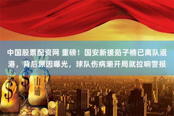 中国股票配资网 重磅！国安新援茹子楠已离队返港，背后原因曝光，球队伤病潮开局就拉响警报