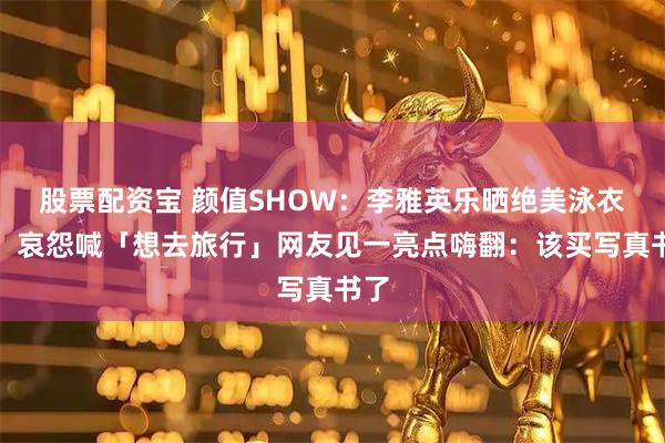 股票配资宝 颜值SHOW：李雅英乐晒绝美泳衣装！哀怨喊「想去旅行」网友见一亮点嗨翻：该买写真书了