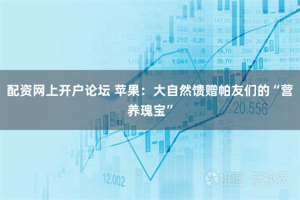 配资网上开户论坛 苹果：大自然馈赠帕友们的“营养瑰宝”