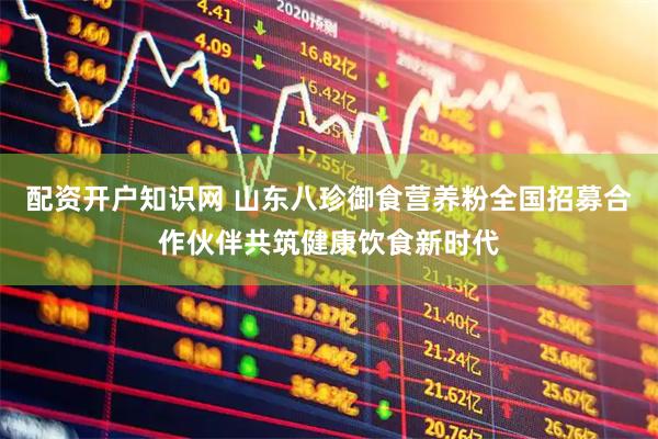 配资开户知识网 山东八珍御食营养粉全国招募合作伙伴共筑健康饮食新时代