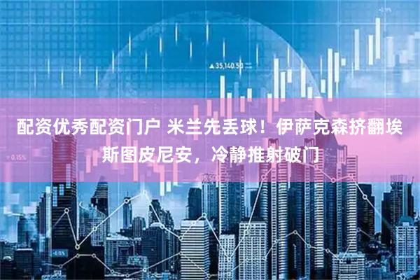 配资优秀配资门户 米兰先丢球！伊萨克森挤翻埃斯图皮尼安，冷静推射破门