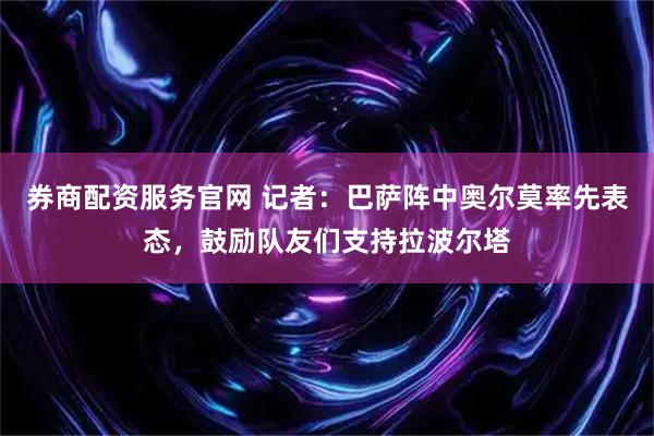 券商配资服务官网 记者：巴萨阵中奥尔莫率先表态，鼓励队友们支持拉波尔塔