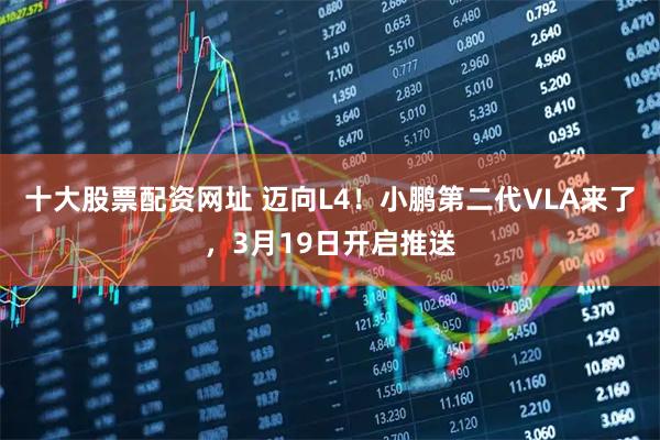 十大股票配资网址 迈向L4！小鹏第二代VLA来了，3月19日开启推送