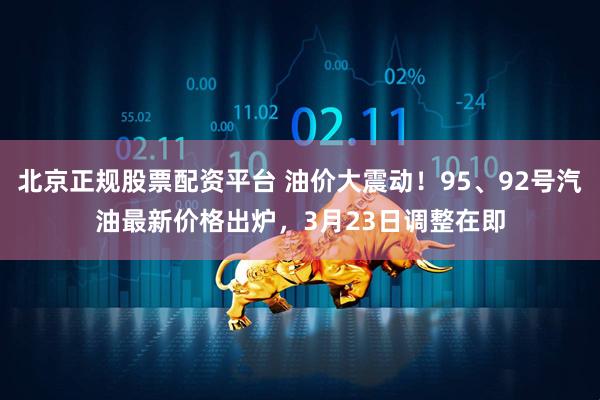 北京正规股票配资平台 油价大震动！95、92号汽油最新价格出炉，3月23日调整在即