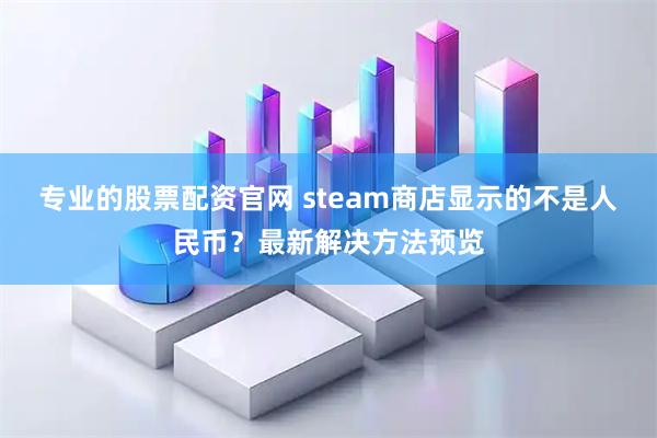 专业的股票配资官网 steam商店显示的不是人民币？最新解决方法预览