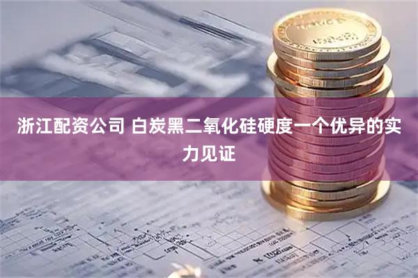 浙江配资公司 白炭黑二氧化硅硬度一个优异的实力见证
