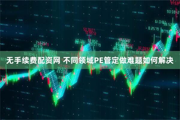 无手续费配资网 不同领域PE管定做难题如何解决
