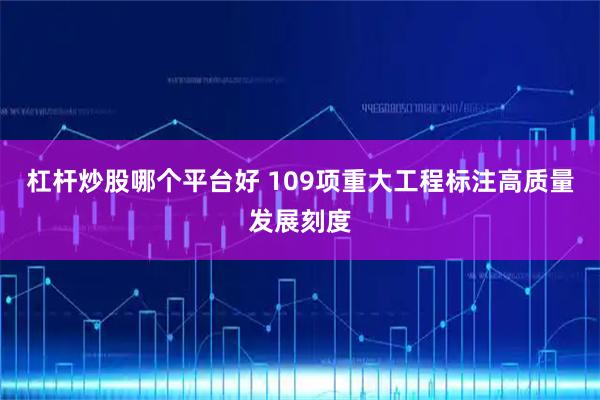 杠杆炒股哪个平台好 109项重大工程标注高质量发展刻度