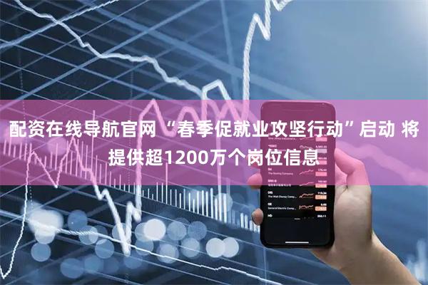 配资在线导航官网 “春季促就业攻坚行动”启动 将提供超1200万个岗位信息