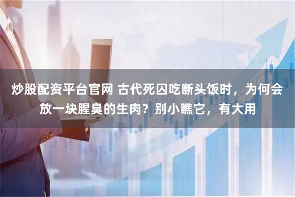 炒股配资平台官网 古代死囚吃断头饭时,为何会放一块腥臭的生肉?别小瞧它,有大用