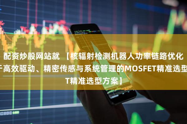 配资炒股网站就 【核辐射检测机器人功率链路优化：基于高效驱动、精密传感与系统管理的MOSFET精准选型方案】