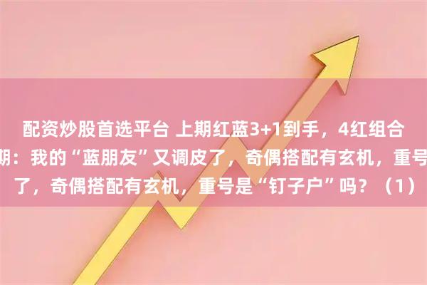 配资炒股首选平台 上期红蓝3+1到手，4红组合连中5组！双色球051期：我的“蓝朋友”又调皮了，奇偶搭配有玄机，重号是“钉子户”吗？（1）