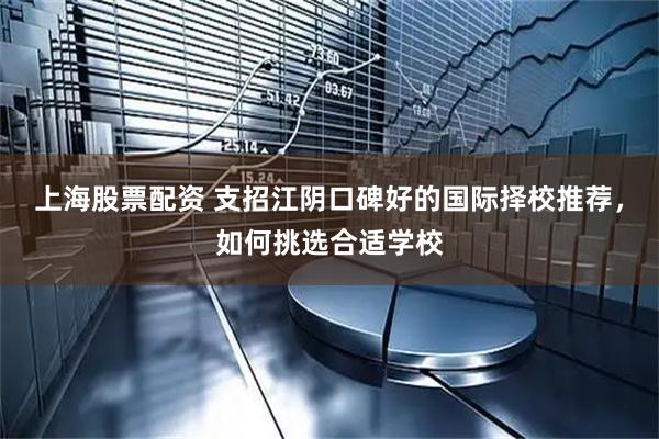 上海股票配资 支招江阴口碑好的国际择校推荐，如何挑选合适学校