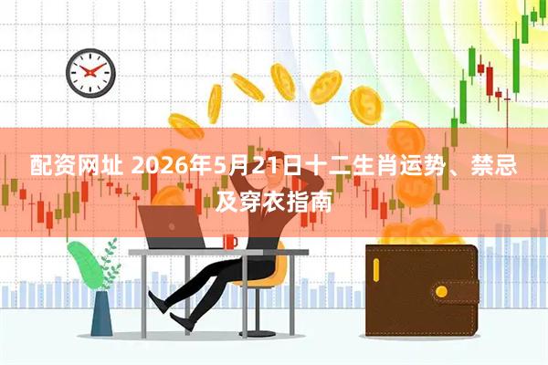 配资网址 2026年5月21日十二生肖运势、禁忌及穿衣指南