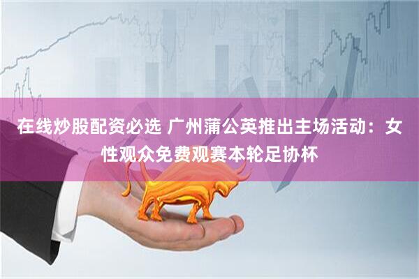 在线炒股配资必选 广州蒲公英推出主场活动：女性观众免费观赛本轮足协杯