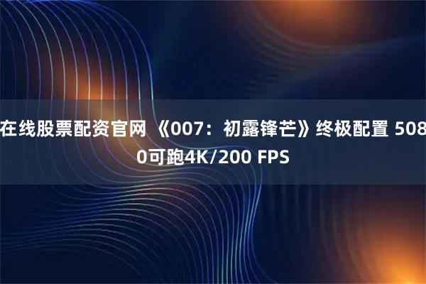 在线股票配资官网 《007：初露锋芒》终极配置 5080可跑4K/200 FPS