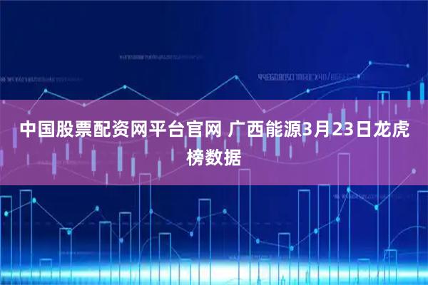 中国股票配资网平台官网 广西能源3月23日龙虎榜数据