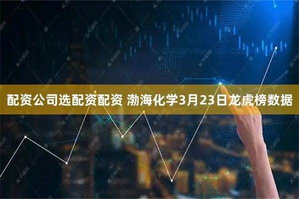 配资公司选配资配资 渤海化学3月23日龙虎榜数据
